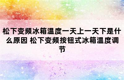 松下变频冰箱温度一天上一天下是什么原因 松下变频按钮式冰箱温度调节